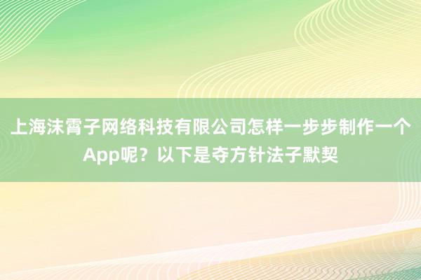 上海沫霄子网络科技有限公司怎样一步步制作一个App呢？以下是夺方针法子默契
