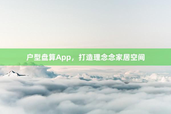 户型盘算App，打造理念念家居空间