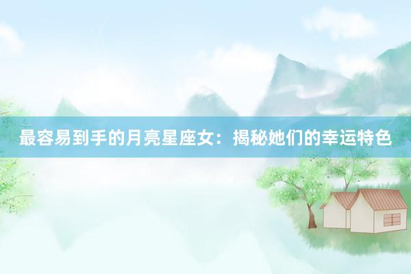最容易到手的月亮星座女：揭秘她们的幸运特色