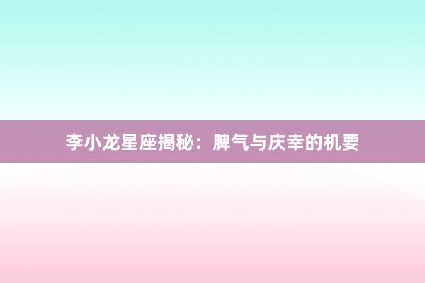 李小龙星座揭秘：脾气与庆幸的机要