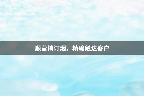 顺营销订烟，精确触达客户